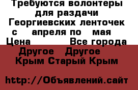 Требуются волонтеры для раздачи Георгиевских ленточек с 30 апреля по 9 мая. › Цена ­ 2 000 - Все города Другое » Другое   . Крым,Старый Крым